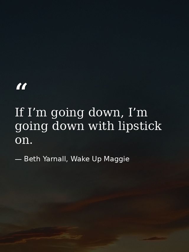 If I’m going down, I’m going down with lipstick on. — Beth Yarnall, Wake Up Maggie
