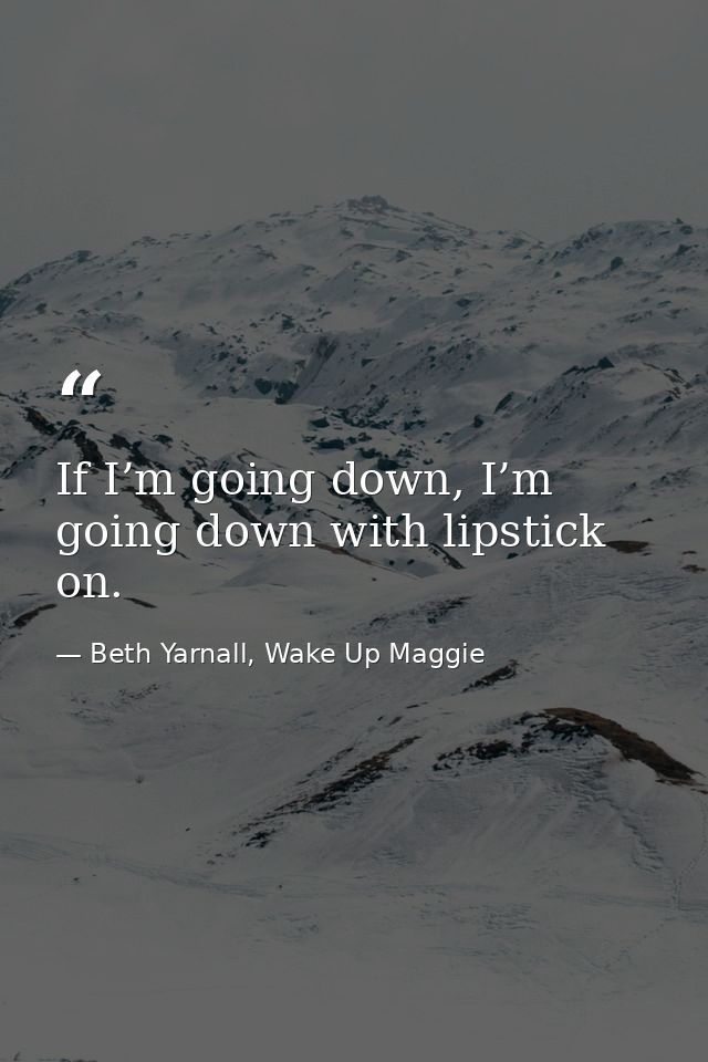 If I’m going down, I’m going down with lipstick on. — Beth Yarnall, Wake Up Maggie