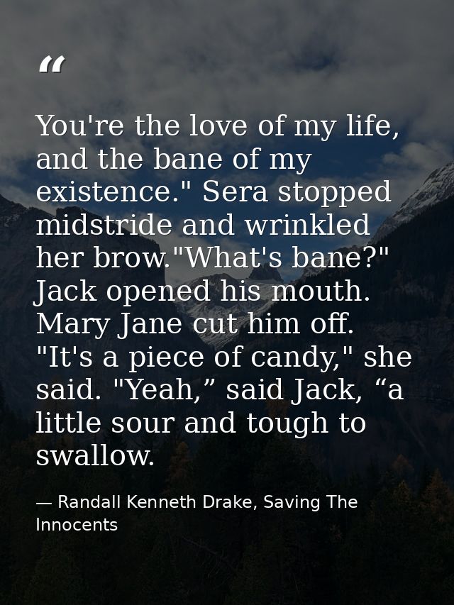 You're the love of my life, and the bane of my existence." Sera stopped midstride and wrinkled her brow."What's bane?" J — Randall Kenneth Drake, Saving The Innocents