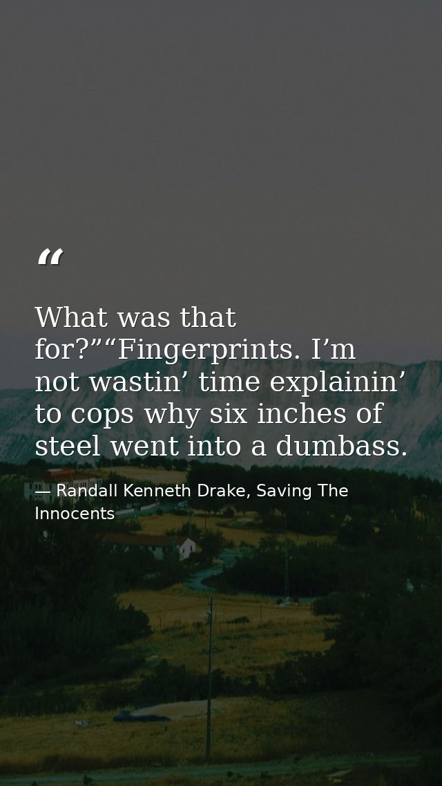 What was that for?”“Fingerprints. I’m not wastin’ time explainin’ to cops why six inches of steel went into a dumbass. — Randall Kenneth Drake, Saving The Innocents