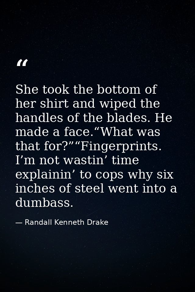 She took the bottom of her shirt and wiped the handles of the blades. He made a face.“What was that for?”“Fingerprints.  — Randall Kenneth Drake