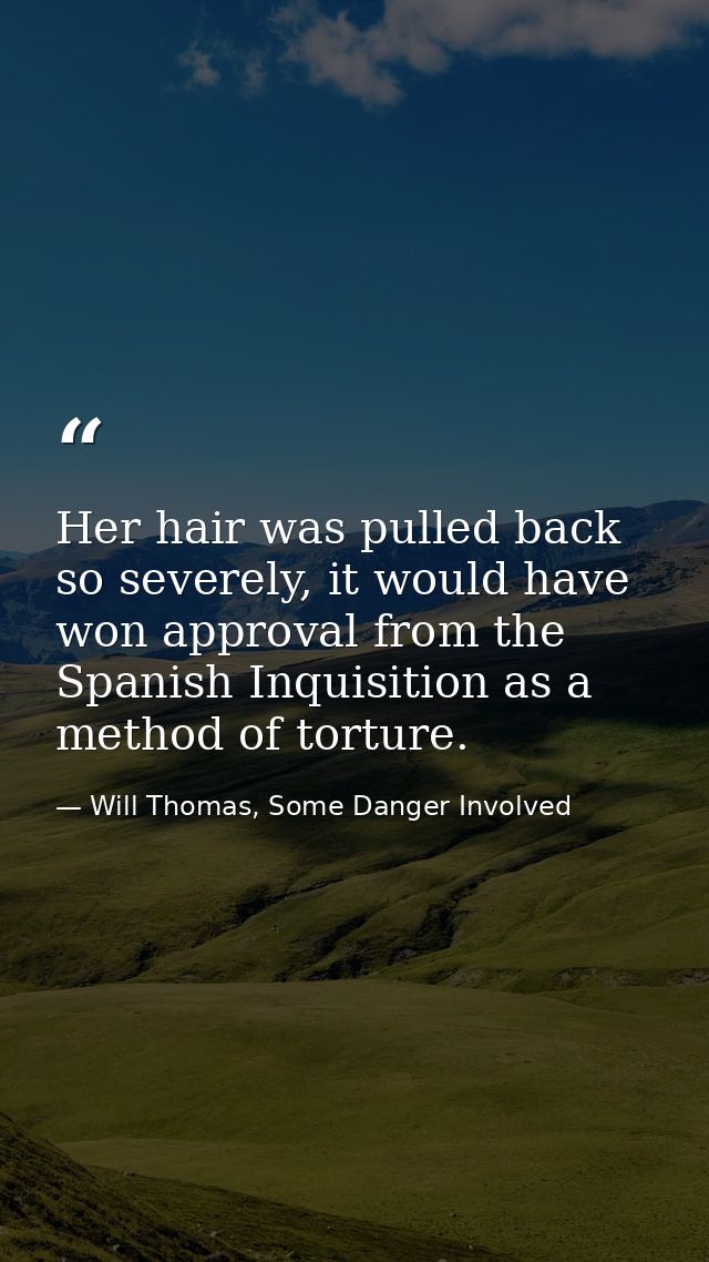 Her hair was pulled back so severely, it would have won approval from the Spanish Inquisition as a method of torture. — Will Thomas, Some Danger Involved