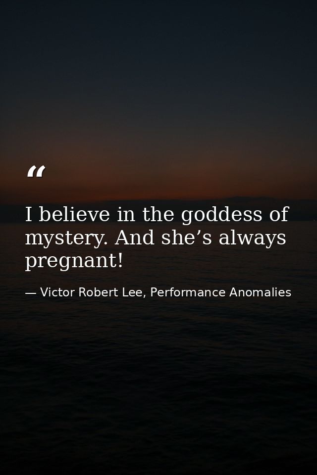 I believe in the goddess of mystery. And she’s always pregnant! — Victor Robert Lee, Performance Anomalies