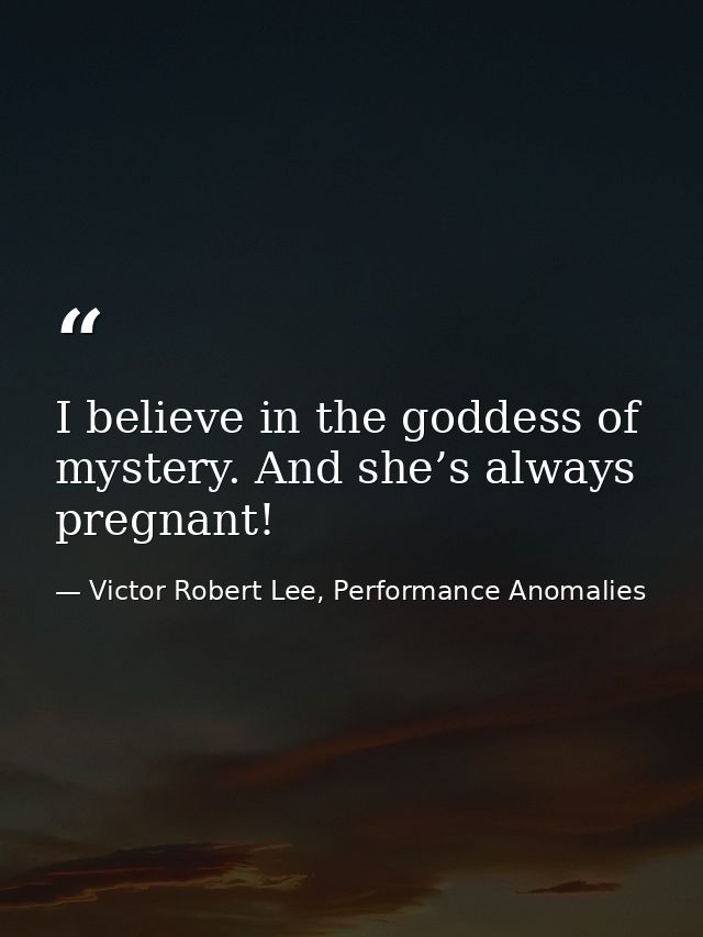 I believe in the goddess of mystery. And she’s always pregnant! — Victor Robert Lee, Performance Anomalies