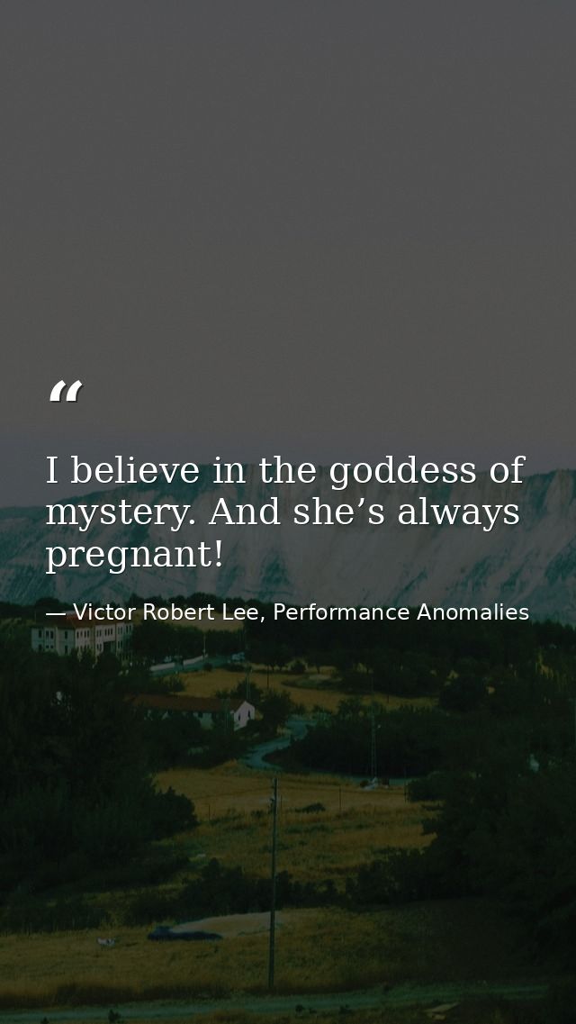 I believe in the goddess of mystery. And she’s always pregnant! — Victor Robert Lee, Performance Anomalies
