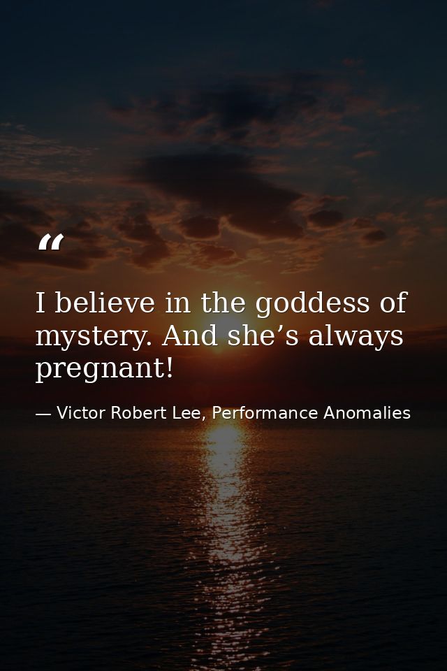 I believe in the goddess of mystery. And she’s always pregnant! — Victor Robert Lee, Performance Anomalies