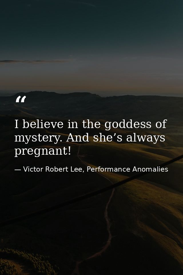 I believe in the goddess of mystery. And she’s always pregnant! — Victor Robert Lee, Performance Anomalies