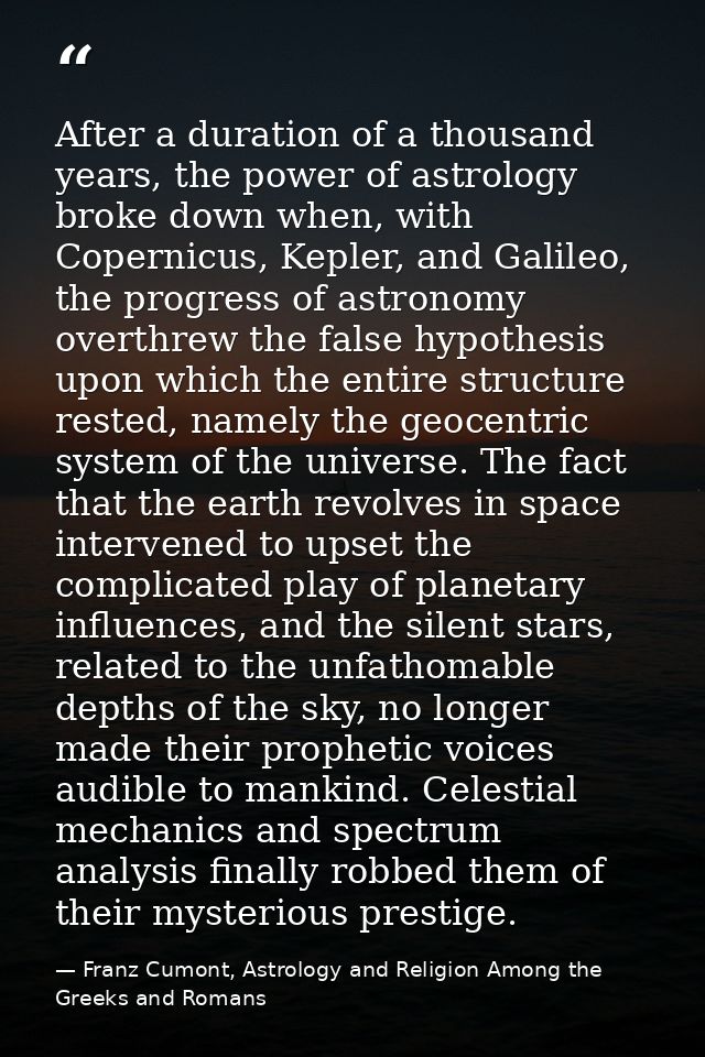 After a duration of a thousand years, the power of astrology broke down when, with Copernicus, Kepler, and Galileo, the  — Franz Cumont, Astrology and Religion Among the Greeks and Romans
