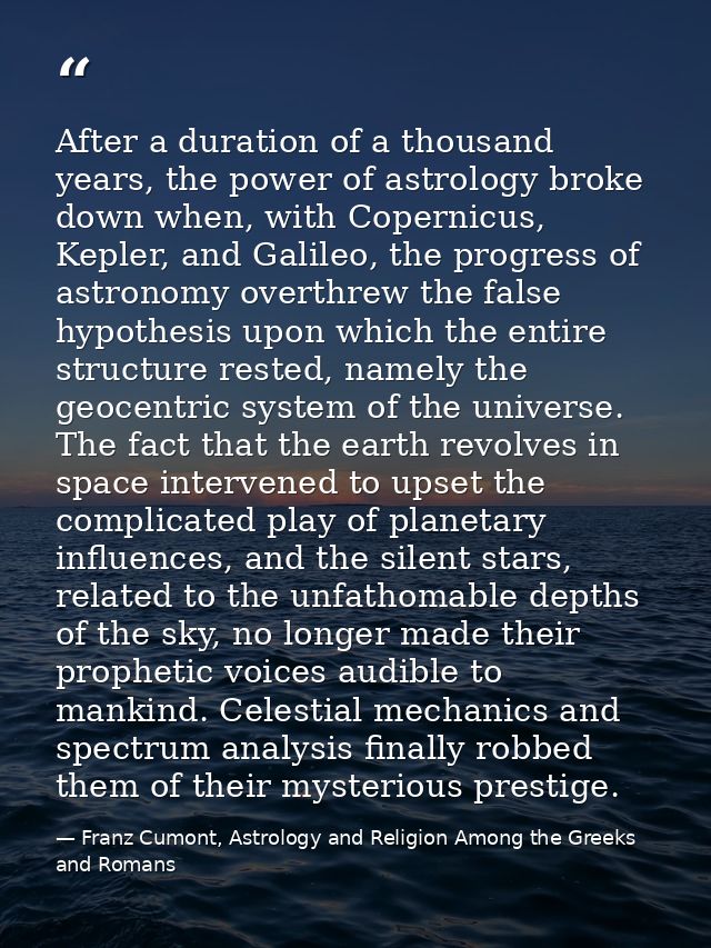 After a duration of a thousand years, the power of astrology broke down when, with Copernicus, Kepler, and Galileo, the  — Franz Cumont, Astrology and Religion Among the Greeks and Romans