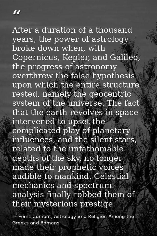 After a duration of a thousand years, the power of astrology broke down when, with Copernicus, Kepler, and Galileo, the  — Franz Cumont, Astrology and Religion Among the Greeks and Romans