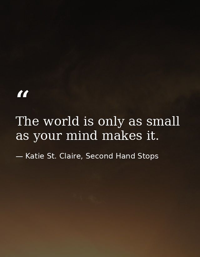 The world is only as small as your mind makes it. — Katie St. Claire, Second Hand Stops