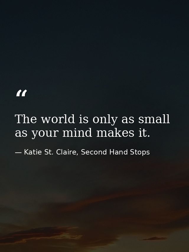 The world is only as small as your mind makes it. — Katie St. Claire, Second Hand Stops