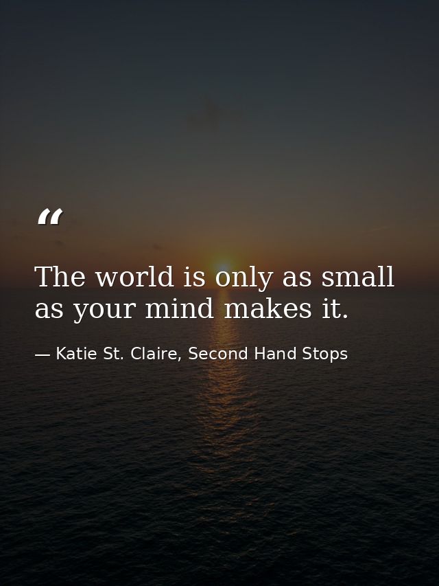 The world is only as small as your mind makes it. — Katie St. Claire, Second Hand Stops