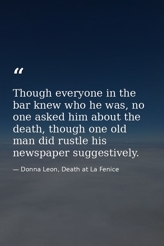 Though everyone in the bar knew who he was, no one asked him about the death, though one old man did rustle his newspape — Donna Leon, Death at La Fenice