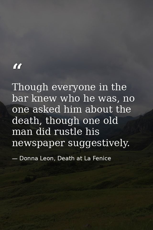 Though everyone in the bar knew who he was, no one asked him about the death, though one old man did rustle his newspape — Donna Leon, Death at La Fenice