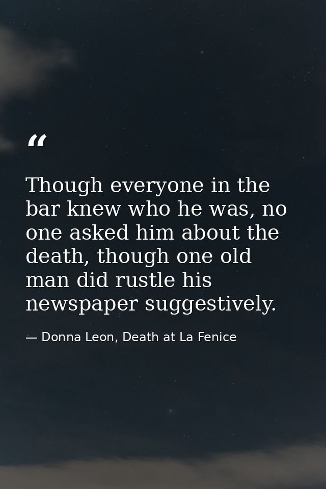 Though everyone in the bar knew who he was, no one asked him about the death, though one old man did rustle his newspape — Donna Leon, Death at La Fenice
