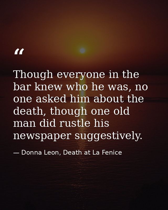 Though everyone in the bar knew who he was, no one asked him about the death, though one old man did rustle his newspape — Donna Leon, Death at La Fenice