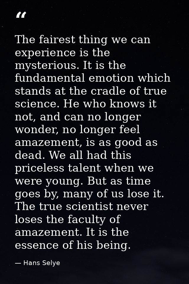 The fairest thing we can experience is the mysterious. It is the fundamental emotion which stands at the cradle of true  — Hans Selye