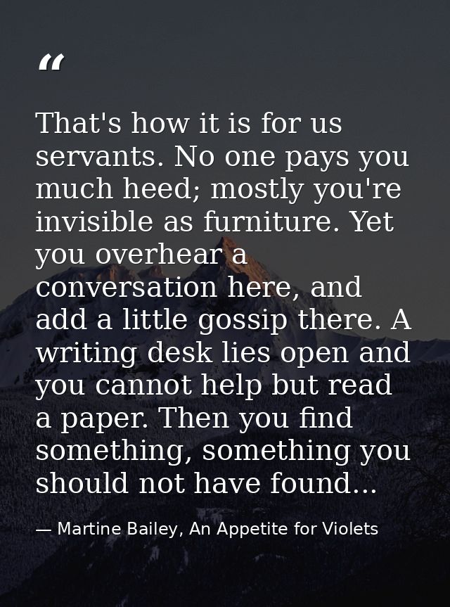 That's how it is for us servants. No one pays you much heed; mostly you're invisible as furniture. Yet you overhear a co — Martine Bailey, An Appetite for Violets