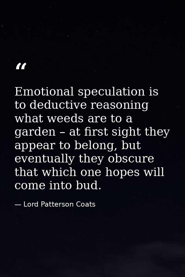 Emotional speculation is to deductive reasoning what weeds are to a garden – at first sight they appear to belong, but e — Lord Patterson Coats