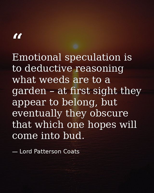 Emotional speculation is to deductive reasoning what weeds are to a garden – at first sight they appear to belong, but e — Lord Patterson Coats