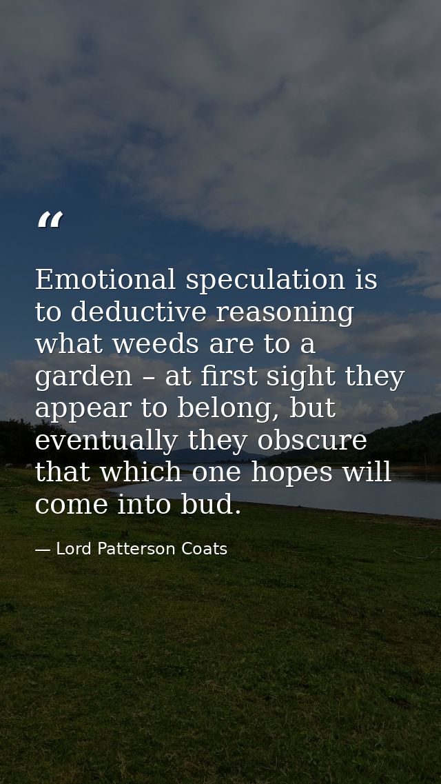 Emotional speculation is to deductive reasoning what weeds are to a garden – at first sight they appear to belong, but e — Lord Patterson Coats