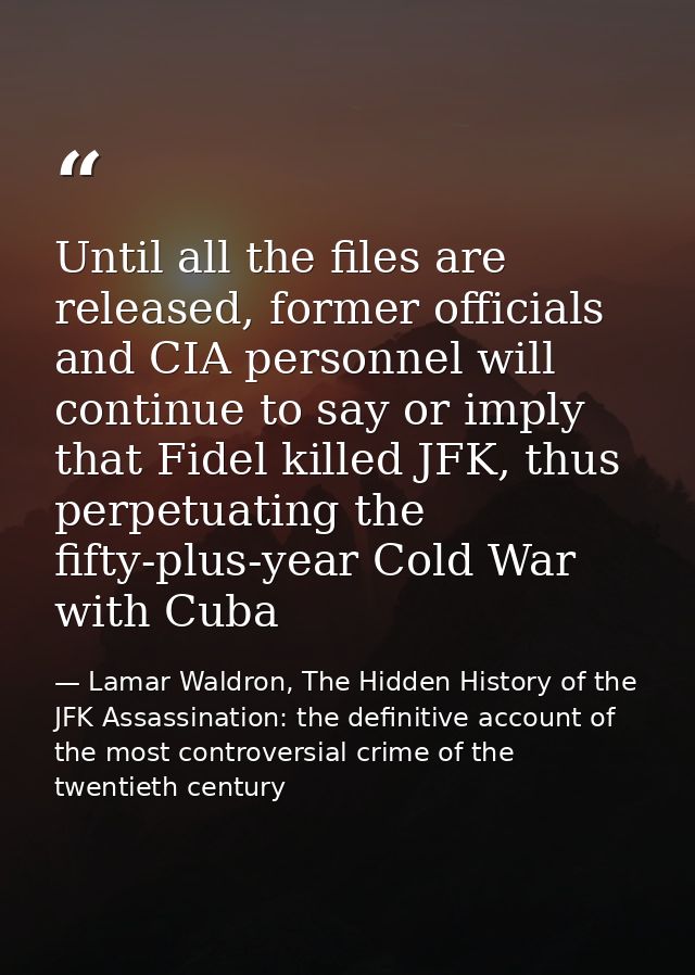 Until all the files are released, former officials and CIA personnel will continue to say or imply that Fidel killed JFK — Lamar Waldron, The Hidden History of the JFK Assassination: the definitive account of the most controversial crime of the twentieth century