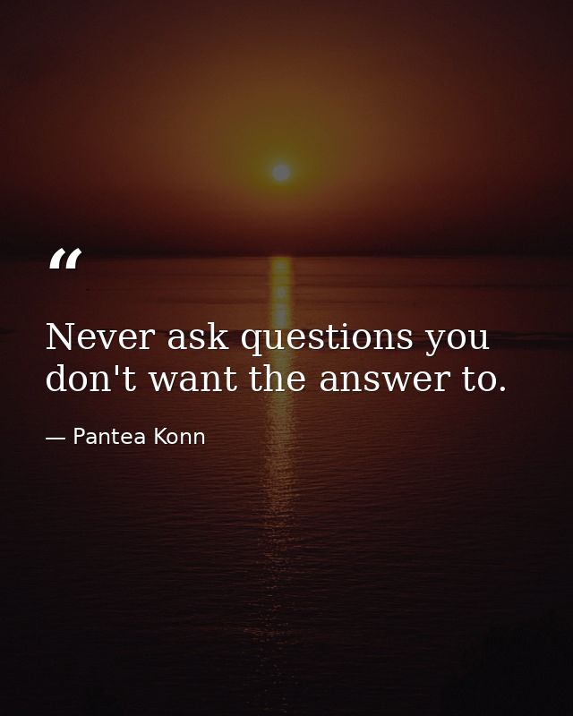 Never ask questions you don't want the answer to. — Pantea Konn