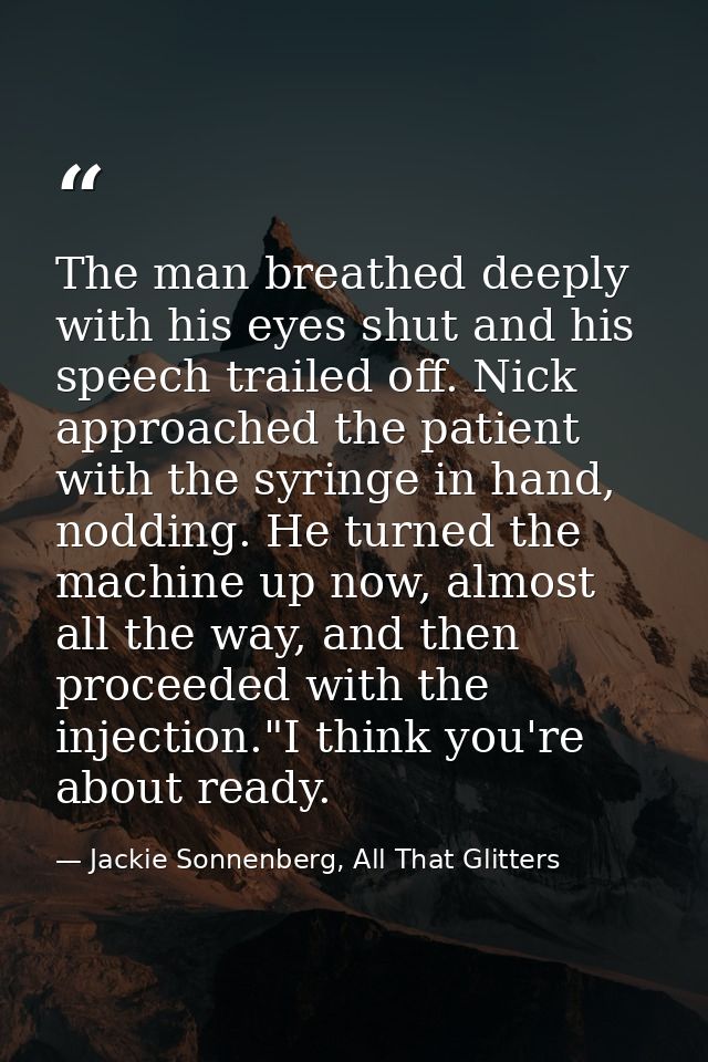 The man breathed deeply with his eyes shut and his speech trailed off. Nick approached the patient with the syringe in h — Jackie Sonnenberg, All That Glitters