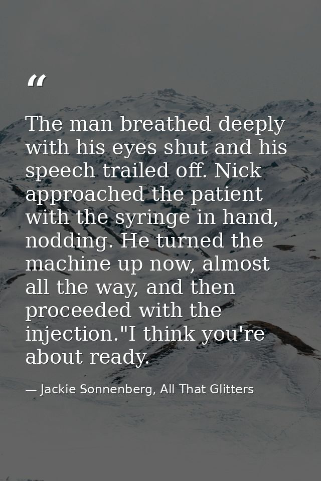 The man breathed deeply with his eyes shut and his speech trailed off. Nick approached the patient with the syringe in h — Jackie Sonnenberg, All That Glitters