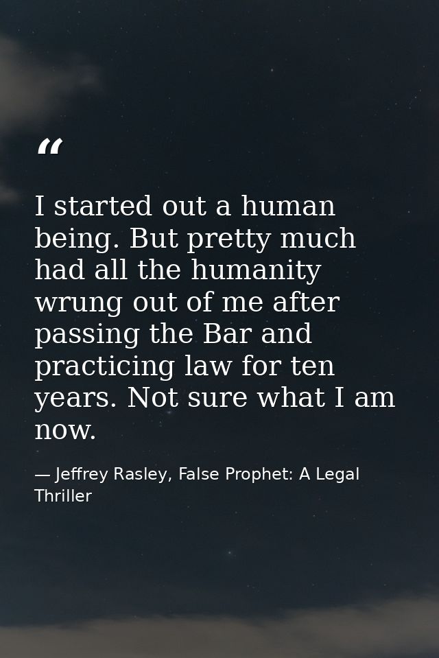 I started out a human being. But pretty much had all the humanity wrung out of me after passing the Bar and practicing l — Jeffrey Rasley, False Prophet: A Legal Thriller