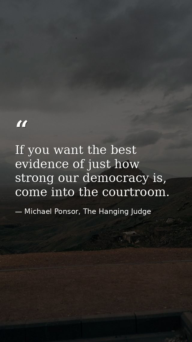 If you want the best evidence of just how strong our democracy is, come into the courtroom. — Michael Ponsor, The Hanging Judge
