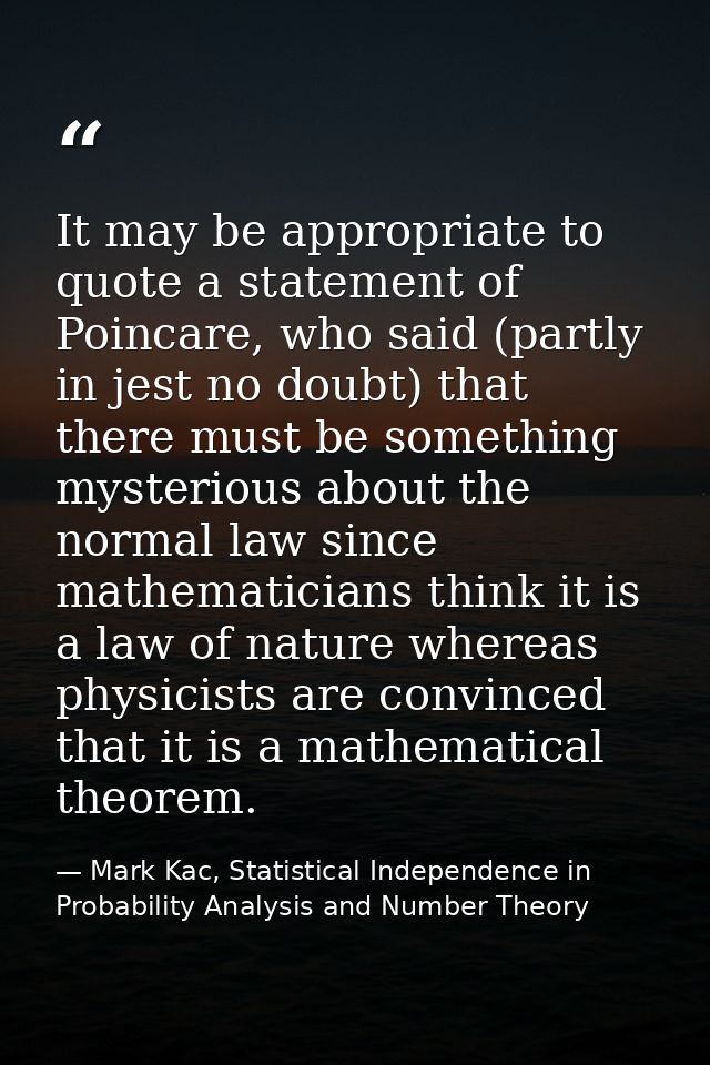 It may be appropriate to quote a statement of Poincare, who said (partly in jest no doubt) that there must be something  — Mark Kac, Statistical Independence in Probability Analysis and Number Theory