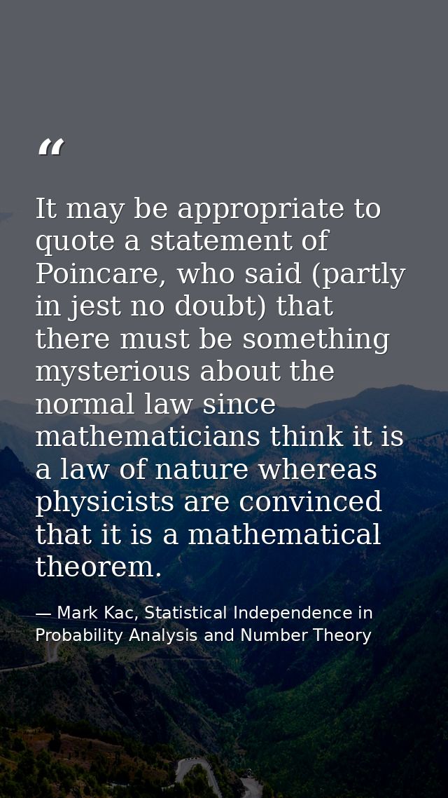 It may be appropriate to quote a statement of Poincare, who said (partly in jest no doubt) that there must be something  — Mark Kac, Statistical Independence in Probability Analysis and Number Theory