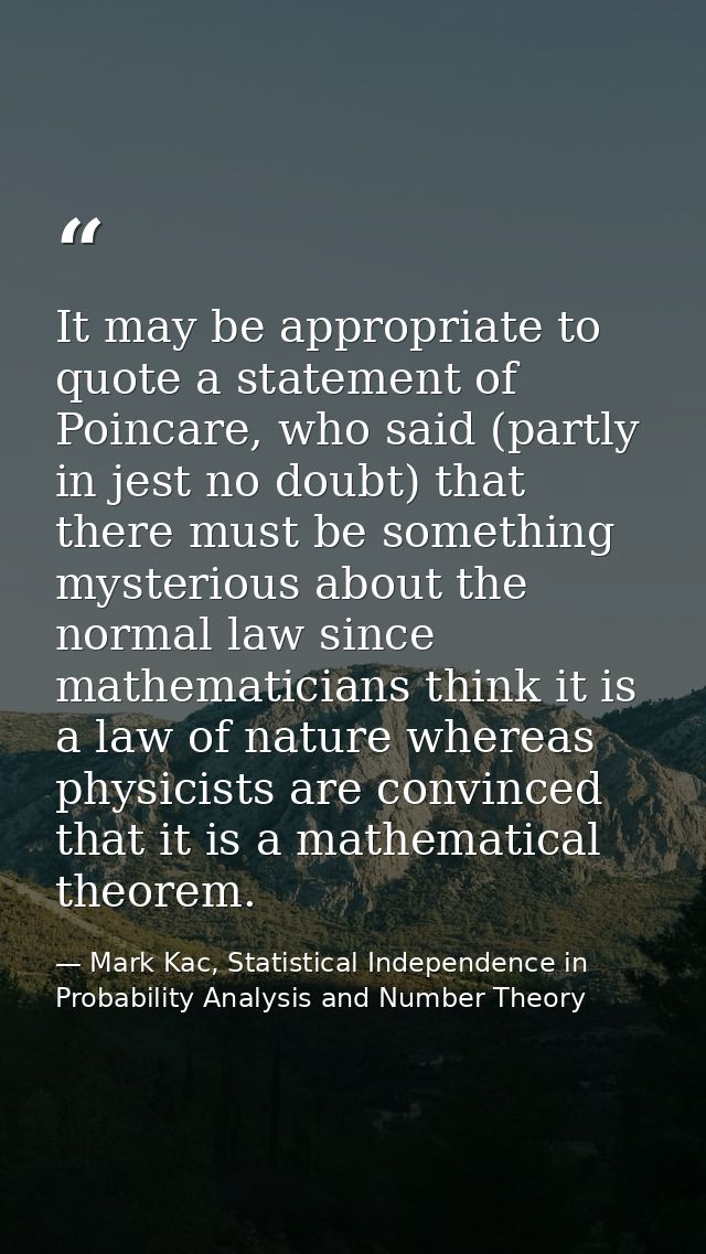 It may be appropriate to quote a statement of Poincare, who said (partly in jest no doubt) that there must be something  — Mark Kac, Statistical Independence in Probability Analysis and Number Theory