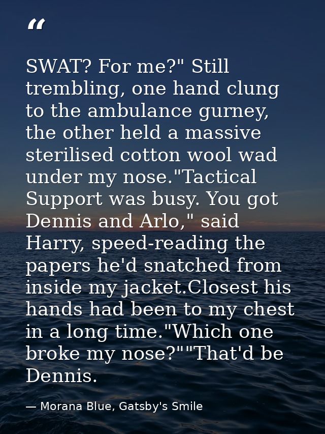 SWAT? For me?" Still trembling, one hand clung to the ambulance gurney, the other held a massive sterilised cotton wool  — Morana Blue, Gatsby's Smile