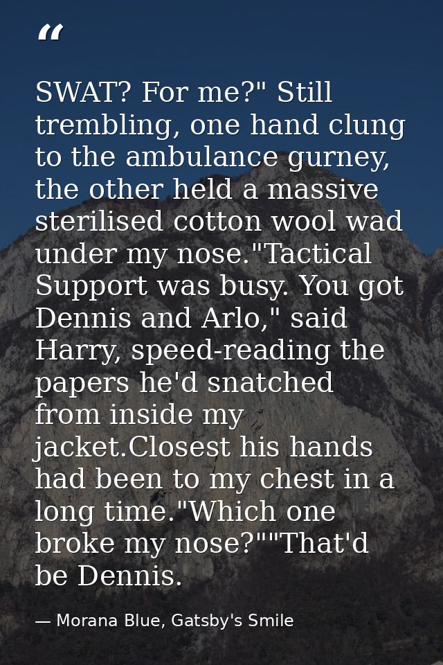 SWAT? For me?" Still trembling, one hand clung to the ambulance gurney, the other held a massive sterilised cotton wool  — Morana Blue, Gatsby's Smile