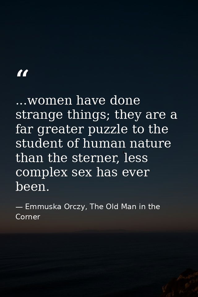 ...women have done strange things; they are a far greater puzzle to the student of human nature than the sterner, less c — Emmuska Orczy, The Old Man in the Corner