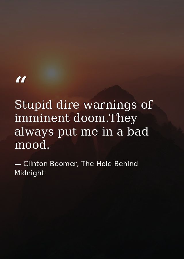 Stupid dire warnings of imminent doom.They always put me in a bad mood. — Clinton Boomer, The Hole Behind Midnight