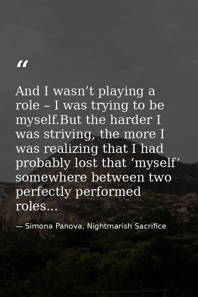 And I wasn’t playing a role – I was trying to be myself.But the harder I was striving, the more I was realizing that I h — Simona Panova, Nightmarish Sacrifice