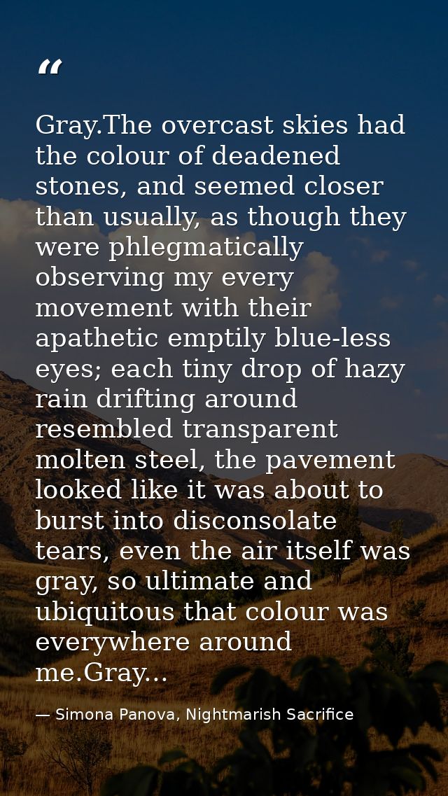 Gray.The overcast skies had the colour of deadened stones, and seemed closer than usually, as though they were phlegmati — Simona Panova, Nightmarish Sacrifice