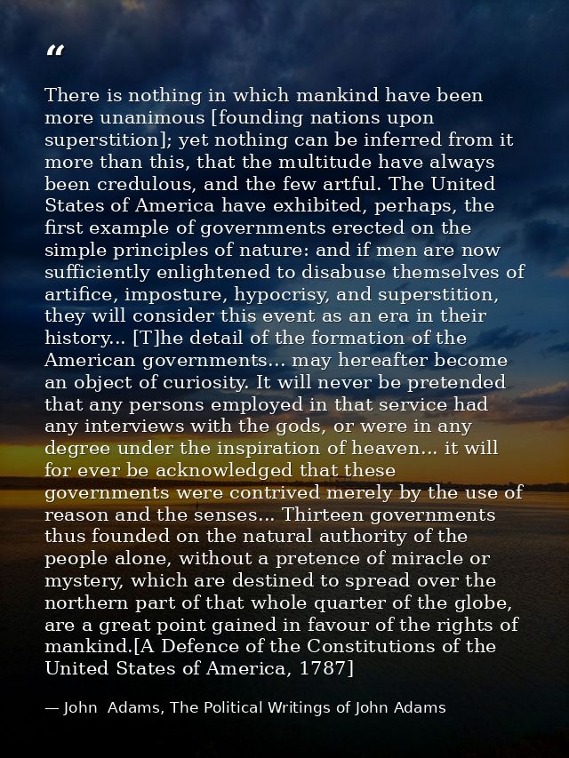 There is nothing in which mankind have been more unanimous [founding nations upon superstition]; yet nothing can be infe — John  Adams, The Political Writings of John Adams