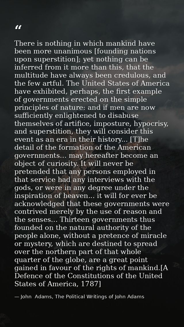 There is nothing in which mankind have been more unanimous [founding nations upon superstition]; yet nothing can be infe — John  Adams, The Political Writings of John Adams