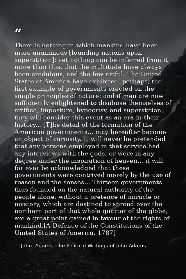 There is nothing in which mankind have been more unanimous [founding nations upon superstition]; yet nothing can be infe — John  Adams, The Political Writings of John Adams