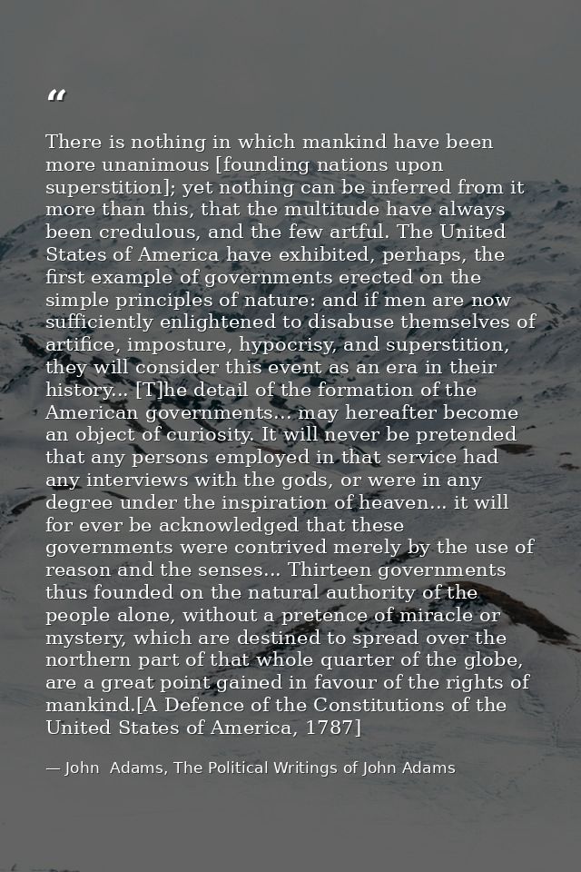 There is nothing in which mankind have been more unanimous [founding nations upon superstition]; yet nothing can be infe — John  Adams, The Political Writings of John Adams