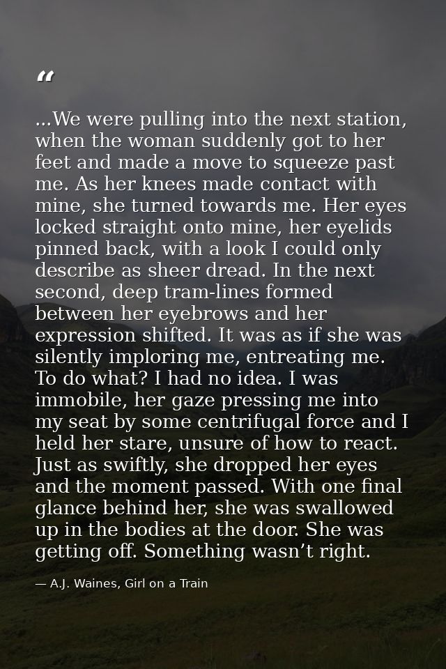 ...We were pulling into the next station, when the woman suddenly got to her feet and made a move to squeeze past me. As — A.J. Waines, Girl on a Train
