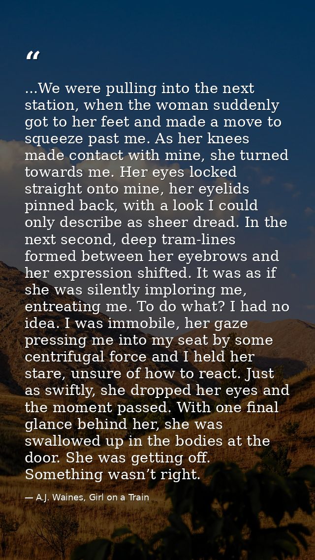 ...We were pulling into the next station, when the woman suddenly got to her feet and made a move to squeeze past me. As — A.J. Waines, Girl on a Train
