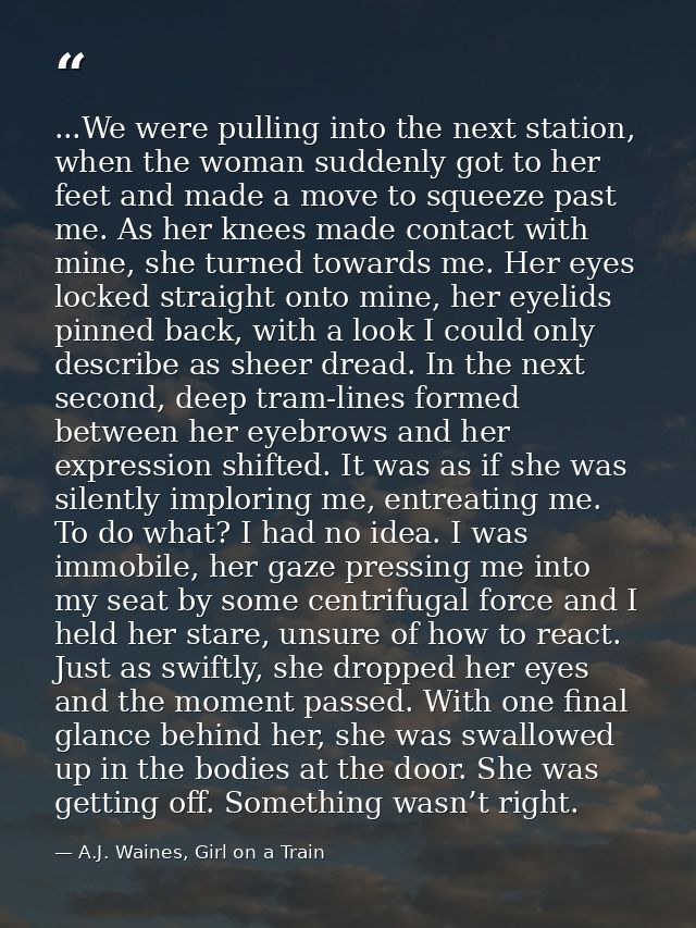 ...We were pulling into the next station, when the woman suddenly got to her feet and made a move to squeeze past me. As — A.J. Waines, Girl on a Train
