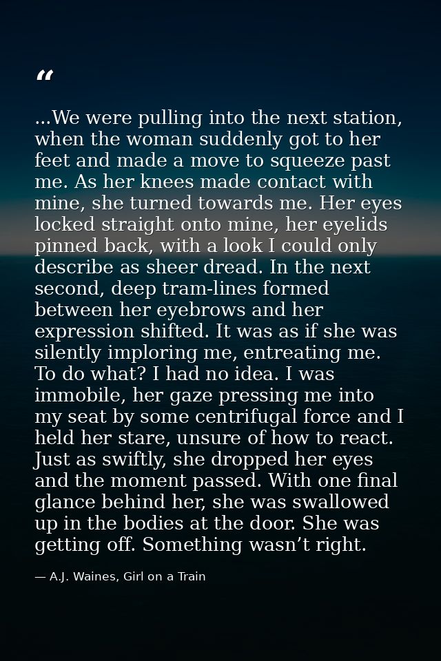 ...We were pulling into the next station, when the woman suddenly got to her feet and made a move to squeeze past me. As — A.J. Waines, Girl on a Train