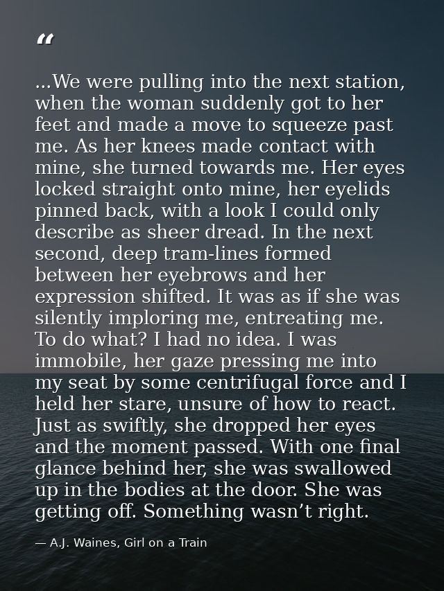 ...We were pulling into the next station, when the woman suddenly got to her feet and made a move to squeeze past me. As — A.J. Waines, Girl on a Train
